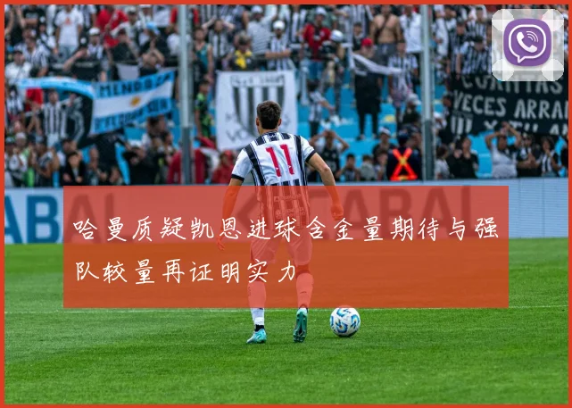 哈曼质疑凯恩进球含金量期待与强队较量再证明实力