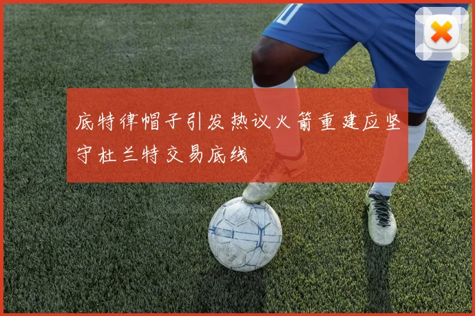 底特律帽子引发热议火箭重建应坚守杜兰特交易底线