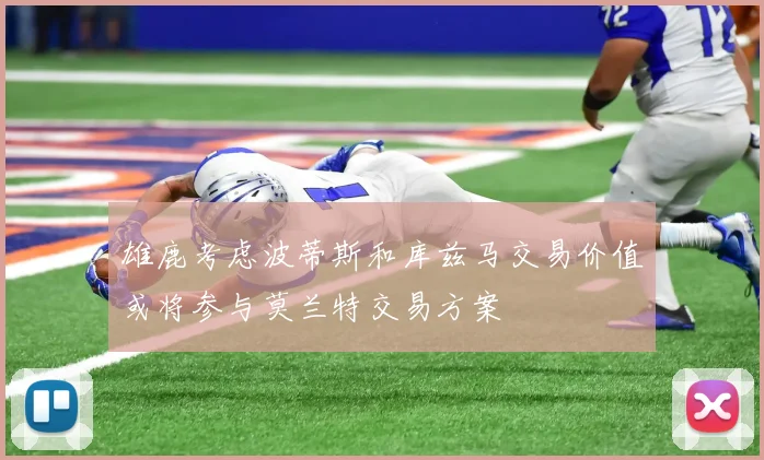 雄鹿考虑波蒂斯和库兹马交易价值或将参与莫兰特交易方案