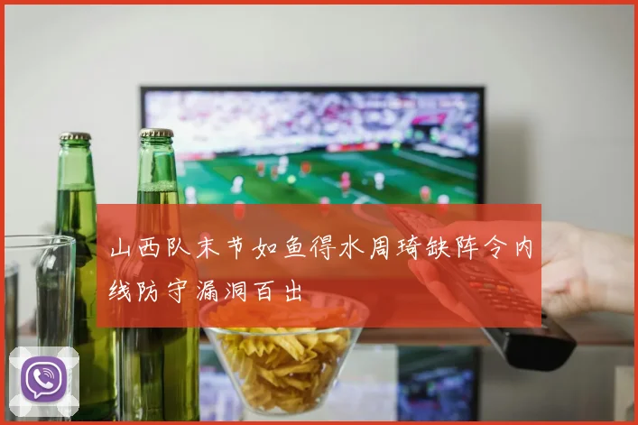 山西队末节如鱼得水周琦缺阵令内线防守漏洞百出