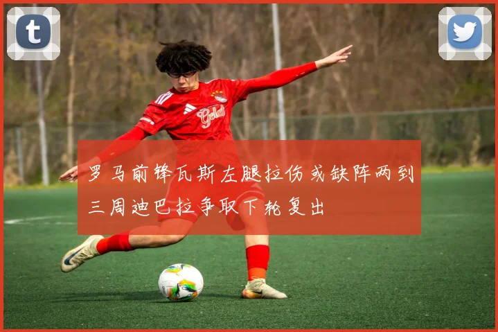 罗马前锋瓦斯左腿拉伤或缺阵两到三周迪巴拉争取下轮复出