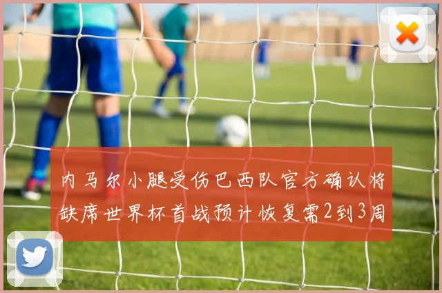 内马尔小腿受伤巴西队官方确认将缺席世界杯首战预计恢复需2到3周