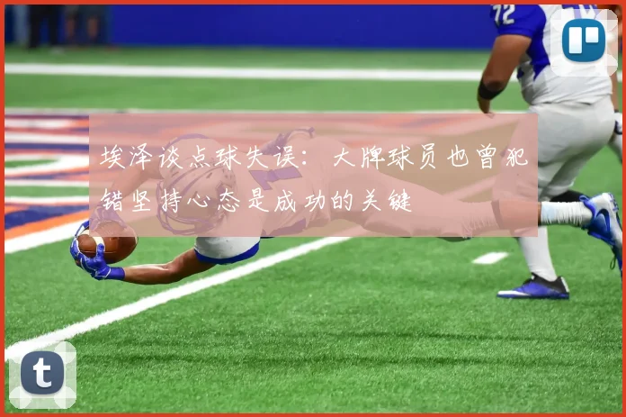埃泽谈点球失误：大牌球员也曾犯错坚持心态是成功的关键