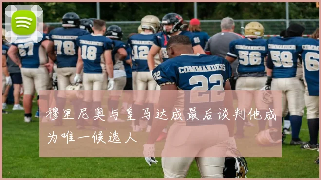 穆里尼奥与皇马达成最后谈判他成为唯一候选人