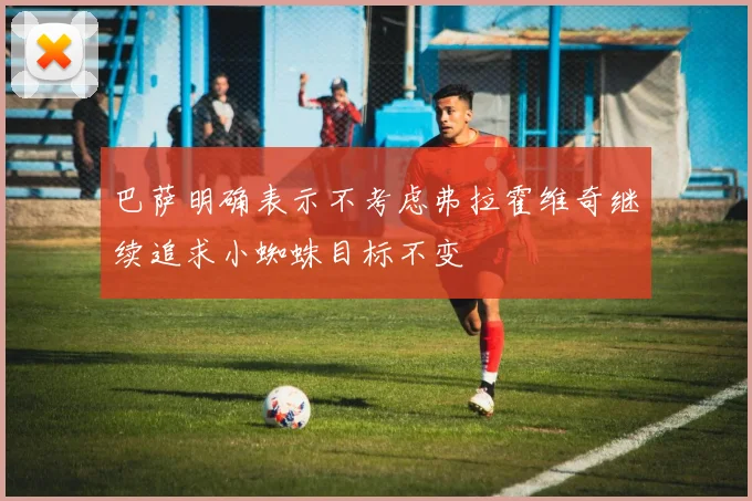 巴萨明确表示不考虑弗拉霍维奇继续追求小蜘蛛目标不变