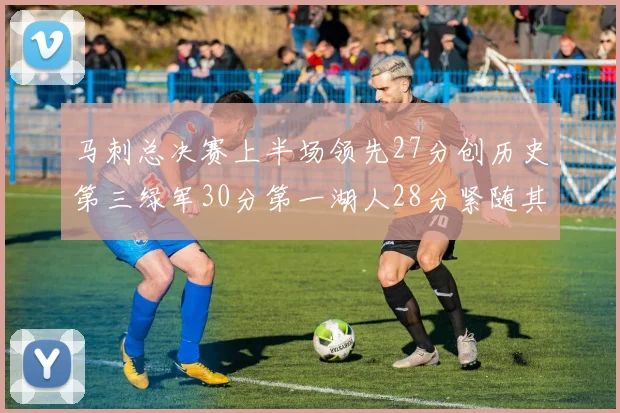 马刺总决赛上半场领先27分创历史第三绿军30分第一湖人28分紧随其后