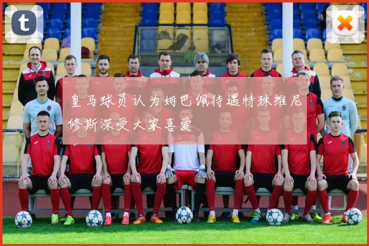 皇马球员认为姆巴佩待遇特殊维尼修斯深受大家喜爱