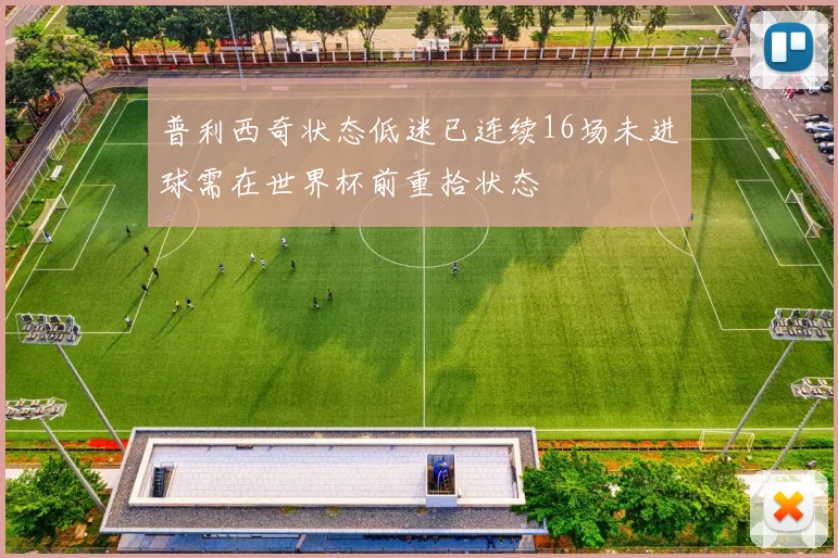 普利西奇状态低迷已连续16场未进球需在世界杯前重拾状态