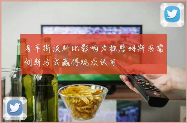 考辛斯谈科比影响力称詹姆斯或需创新方式赢得观众认可