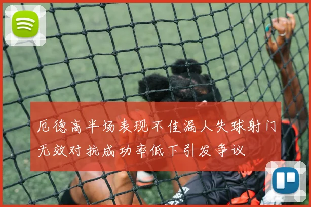 厄德高半场表现不佳漏人失球射门无效对抗成功率低下引发争议