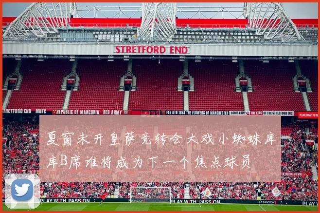夏窗未开皇萨竞转会大戏小蜘蛛库库B席谁将成为下一个焦点球员