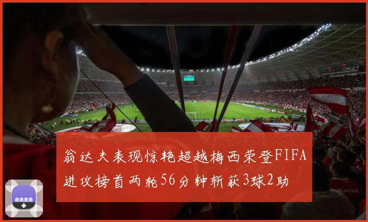 翁达夫表现惊艳超越梅西荣登FIFA进攻榜首两轮56分钟斩获3球2助