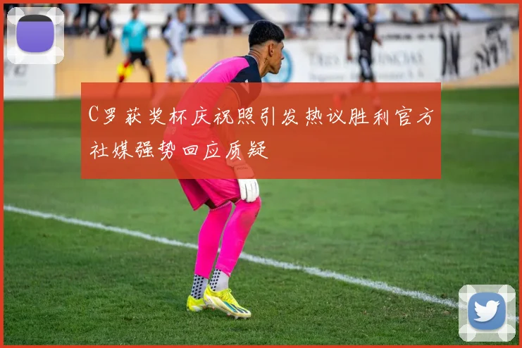C罗获奖杯庆祝照引发热议胜利官方社媒强势回应质疑