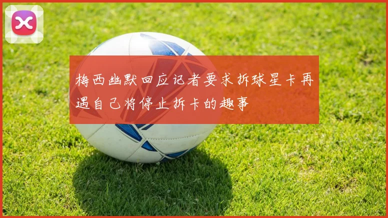 梅西幽默回应记者要求拆球星卡再遇自己将停止拆卡的趣事