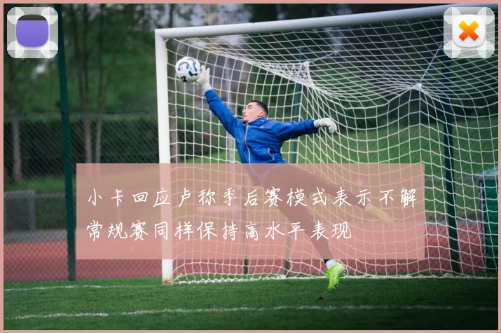 小卡回应卢称季后赛模式表示不解常规赛同样保持高水平表现