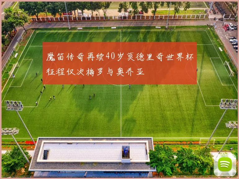 魔笛传奇再续40岁莫德里奇世界杯征程仅次梅罗与奥乔亚