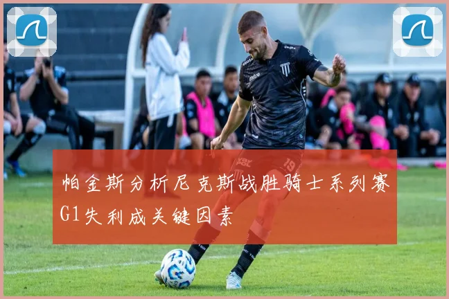 帕金斯分析尼克斯战胜骑士系列赛G1失利成关键因素