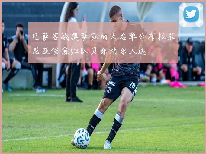 巴萨客战奥萨苏纳大名单公布拉菲尼亚伤愈归队贝尔纳尔入选