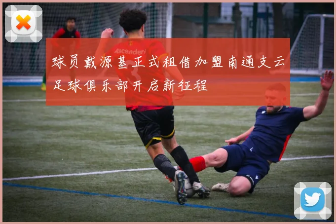 球员戴源基正式租借加盟南通支云足球俱乐部开启新征程