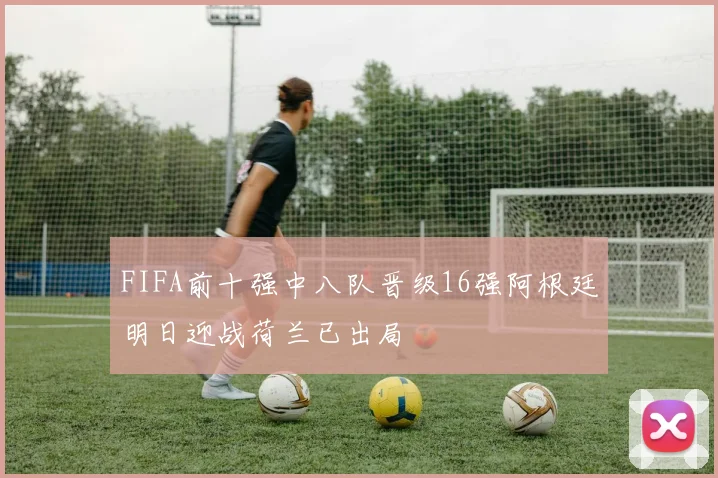 FIFA前十强中八队晋级16强阿根廷明日迎战荷兰已出局