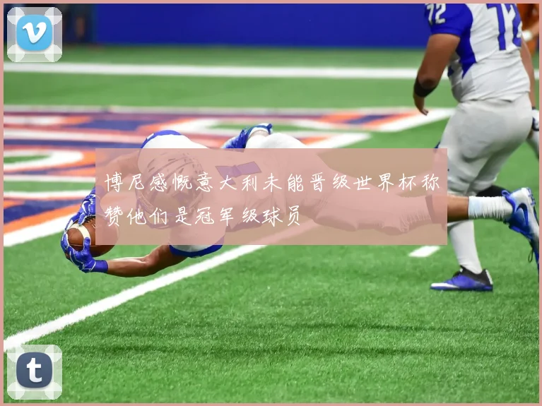 博尼感慨意大利未能晋级世界杯称赞他们是冠军级球员